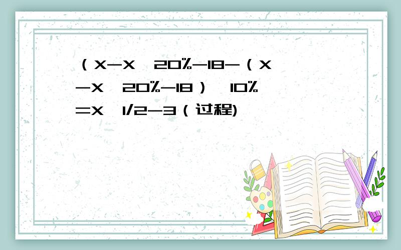 （X-X*20%-18-（X-X*20%-18）*10%=X*1/2-3（过程)