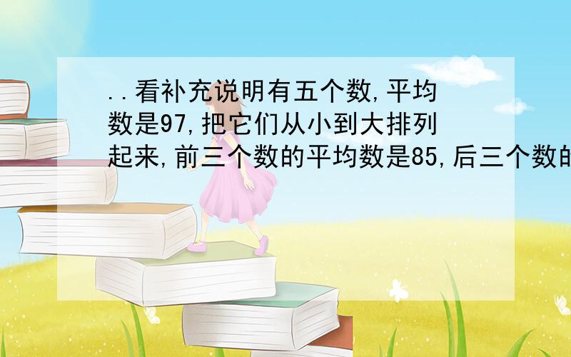 ..看补充说明有五个数,平均数是97,把它们从小到大排列起来,前三个数的平均数是85,后三个数的平均,中间的那个数是多少?有五个数，平均数是97，把它们从小到大排列起来，前三个数的平均