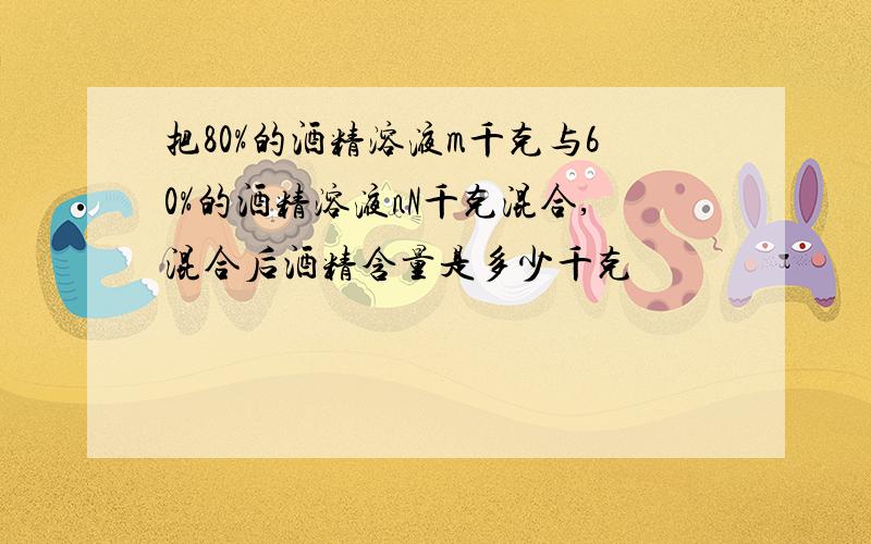 把80%的酒精溶液m千克与60%的酒精溶液nN千克混合,混合后酒精含量是多少千克