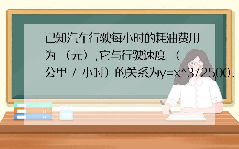 已知汽车行驶每小时的耗油费用为 （元）,它与行驶速度 （公里 / 小时）的关系为y=x^3/2500．若汽车行驶时除耗油费用外的其它费用为每小时100元,问汽车最经济的行驶速度为多少?耗油费用为y