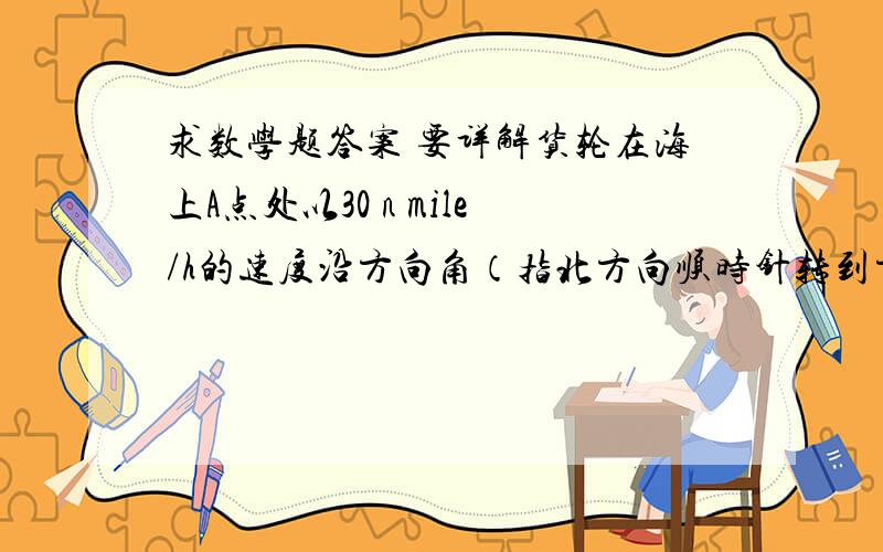 求数学题答案 要详解货轮在海上A点处以30 n mile/h的速度沿方向角（指北方向顺时针转到方向线的水平角）为1500的方向航行,半小时后到达B点,在B点处观察灯塔C的方向角是900,　且灯塔C到货轮