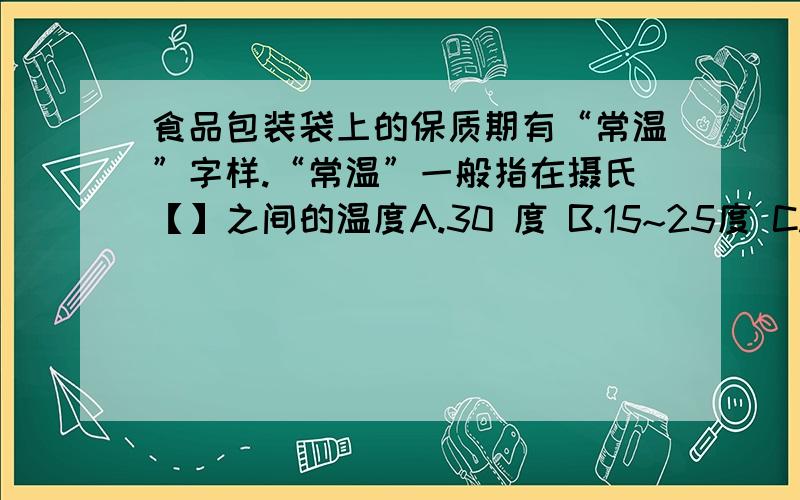 食品包装袋上的保质期有“常温”字样.“常温”一般指在摄氏【】之间的温度A.30 度 B.15~25度 C.25~30度