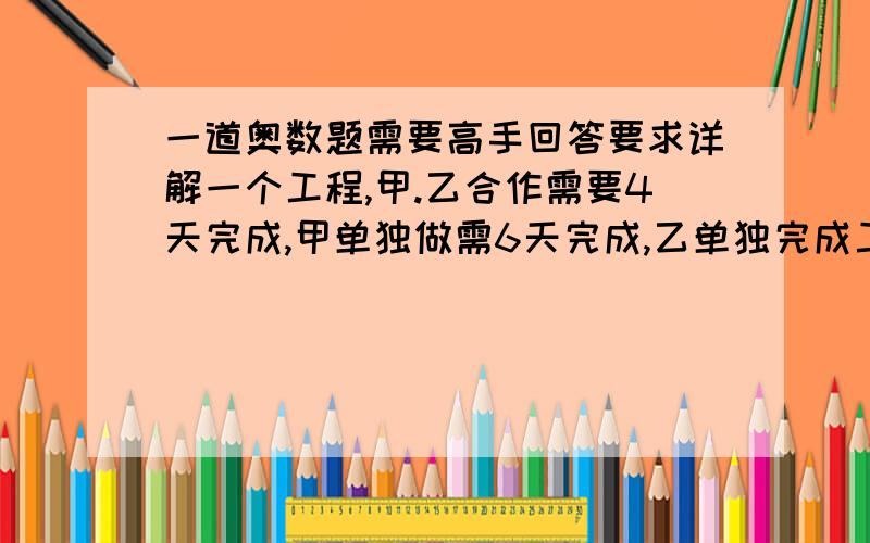 一道奥数题需要高手回答要求详解一个工程,甲.乙合作需要4天完成,甲单独做需6天完成,乙单独完成工程的1/4需要几天?