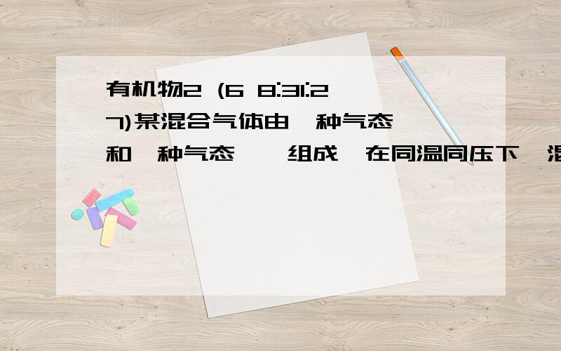 有机物2 (6 8:31:27)某混合气体由一种气态烷烃和一种气态烯烃组成,在同温同压下,混合气体对氢气的相对密度为13,在标况下,将56L混合气体通入足量溴水,溴水增重35g1. 混合气体中气态烷烃的