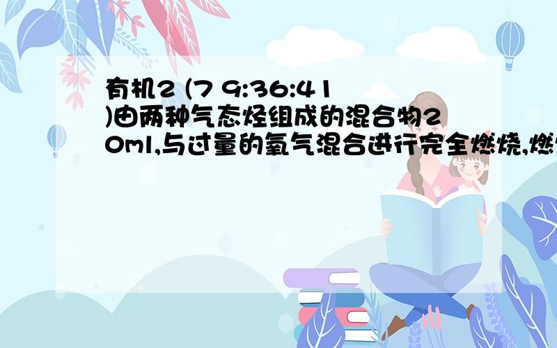 有机2 (7 9:36:41)由两种气态烃组成的混合物20ml,与过量的氧气混合进行完全燃烧,燃烧产物通过浓硫酸体积减少30ml,再通过碱石灰体积又减少40ml,问这混合烃的组成有几种?在可能的组成中每种烃