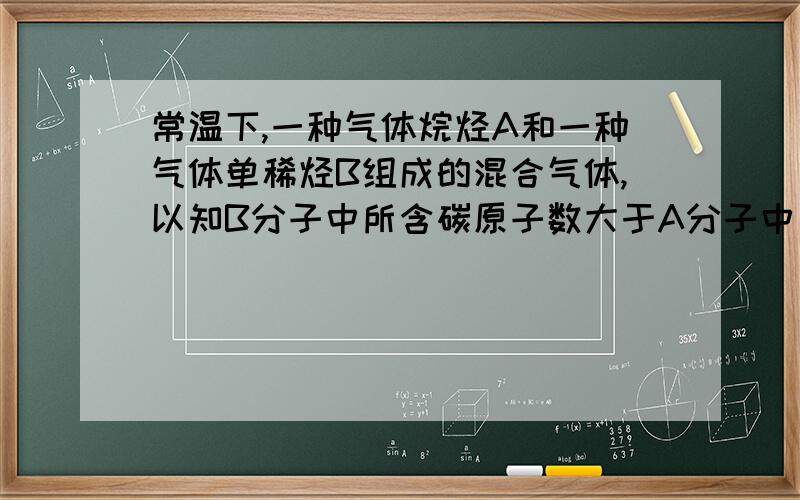 常温下,一种气体烷烃A和一种气体单稀烃B组成的混合气体,以知B分子中所含碳原子数大于A分子中所含碳原子数.(1)将2L此混合气体充分燃烧,在相同条件下得到7L水蒸气,试推断A,B所有可能的组成