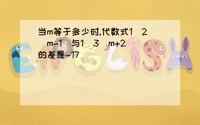 当m等于多少时,代数式1\2(m-1)与1\3(m+2)的差是-17