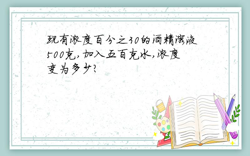 现有浓度百分之30的酒精溶液500克,加入五百克水,浓度变为多少?