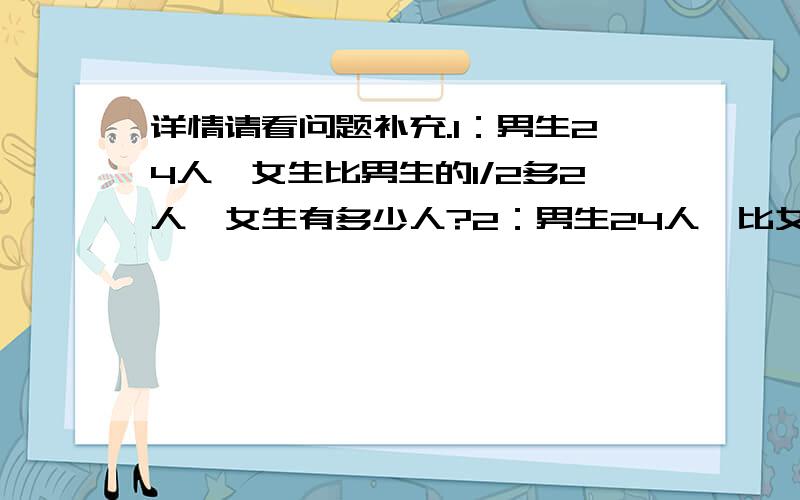 详情请看问题补充.1：男生24人,女生比男生的1/2多2人,女生有多少人?2：男生24人,比女生的1/2少2人,女生有多少人?3：男生24人,女生比男生的1/2少2人,女生有多少人?请把算式单独列出来,然后再