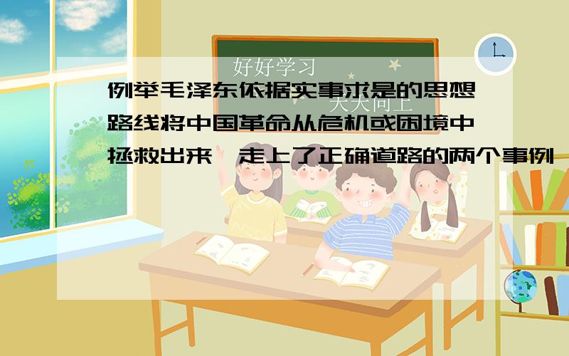 例举毛泽东依据实事求是的思想路线将中国革命从危机或困境中拯救出来,走上了正确道路的两个事例