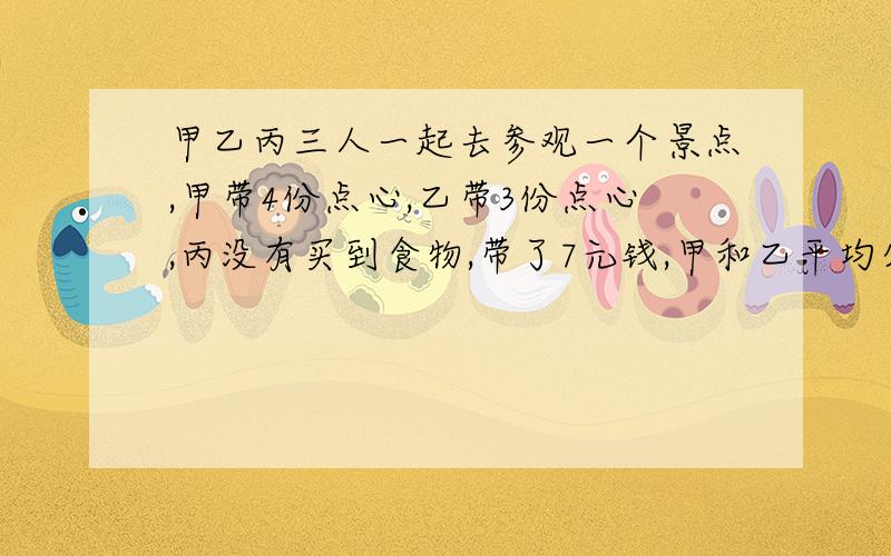 甲乙丙三人一起去参观一个景点,甲带4份点心,乙带3份点心,丙没有买到食物,带了7元钱,甲和乙平均分了3份,丙把7元钱分给甲和乙,问甲能分到多少钱?