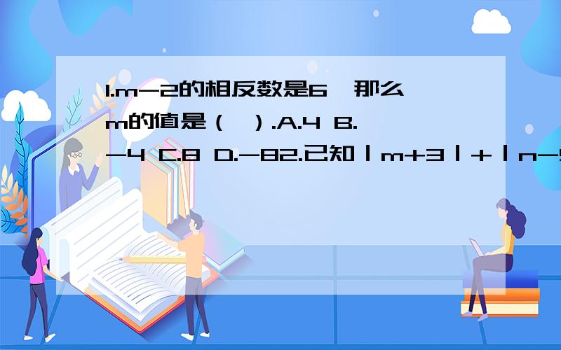 1.m-2的相反数是6,那么m的值是（ ）.A.4 B.-4 C.8 D.-82.已知｜m+3｜+｜n-5｜=0,则m+n-3的值是（ ）.A.5 B.-5 C.-1 D.13.已知（-ab）*(-ab)*(-ab)＞0,则（ ）.A.ab＜0 B.ab＞0 C.a＞0,b＜0 D.a＜0,b＜0