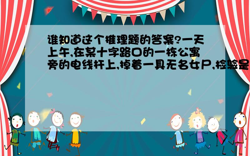 谁知道这个推理题的答案?一天上午,在某十字路口的一栋公寓旁的电线杆上,掉着一具无名女尸,检验是刚被吊死的,相关人员找到几位嫌疑人,经过调查.1楼的说：“我刚才在洗澡,并没有去哪呀.