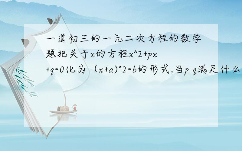 一道初三的一元二次方程的数学题把关于x的方程x^2+px+q=0化为（x+a)^2=b的形式,当p q满足什么关系时,方程有实数根?求出方程的根.马上就要,