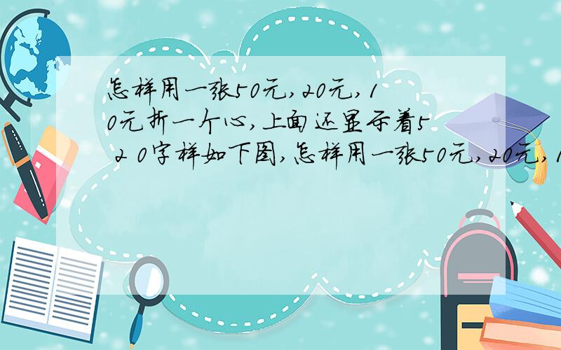 怎样用一张50元,20元,10元折一个心,上面还显示着5 2 0字样如下图,怎样用一张50元,20元,10元折一个心,上面还显示着5 2 0字样如下图,