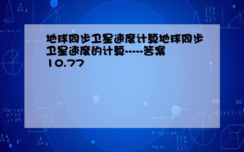 地球同步卫星速度计算地球同步卫星速度的计算-----答案10.77