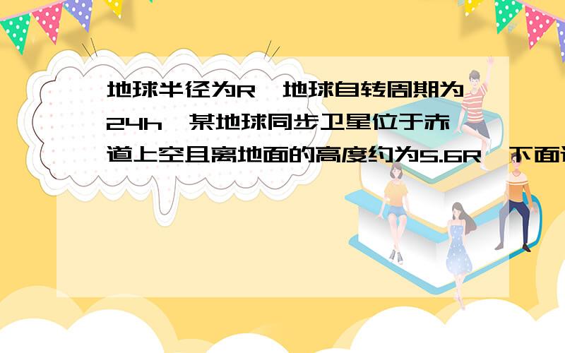 地球半径为R,地球自转周期为24h,某地球同步卫星位于赤道上空且离地面的高度约为5.6R,下面还有补充.卫星正下方地面有一观察者,用天文望远镜观察被太阳光照射的此卫星.若不考虑大气对光