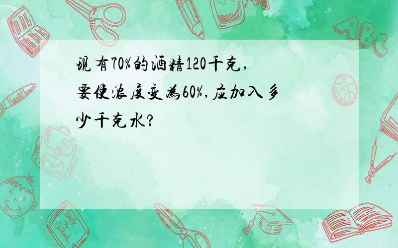 现有70%的酒精120千克,要使浓度变为60%,应加入多少千克水?