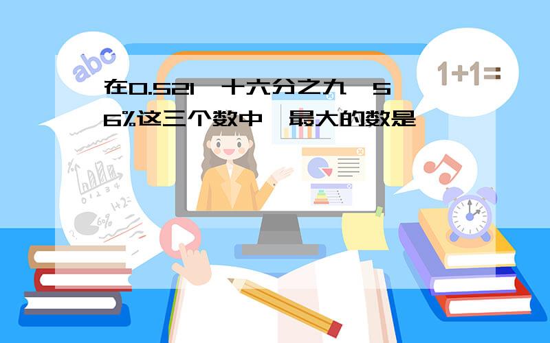 在0.521、十六分之九、56%这三个数中,最大的数是