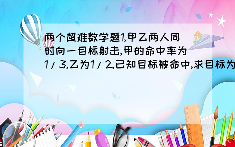 两个超难数学题1,甲乙两人同时向一目标射击,甲的命中率为1/3,乙为1/2.已知目标被命中,求目标为甲命中的概率.2,F(x)+S1xF(t)/t dt=4ex + e (S1xF(t)/t dt是f(x)在1-x求积分,我不知道怎样打,ex为e的x幂次方