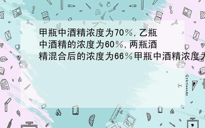 甲瓶中酒精浓度为70％,乙瓶中酒精的浓度为60％,两瓶酒精混合后的浓度为66％甲瓶中酒精浓度为70％,乙瓶中酒精的浓度为60％,两瓶酒精混合后的浓度为66％.如果两瓶酒精各用去5升后再混合,则