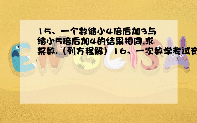 15、一个数缩小4倍后加3与缩小5倍后加4的结果相同,求某数.（列方程解）16、一次数学考试有10道题,评分规定对一题得10分,错一题扣2分,小明回答了全部的10道题,但是只得了76分,问他答对了几