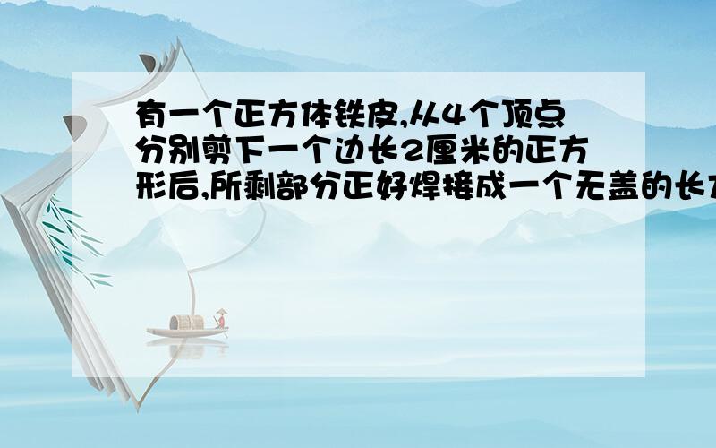 有一个正方体铁皮,从4个顶点分别剪下一个边长2厘米的正方形后,所剩部分正好焊接成一个无盖的长方体铁皮盒.原来正方体铁皮的面积是多少平方厘米?要详细的算式以及解题思路,注意是面积