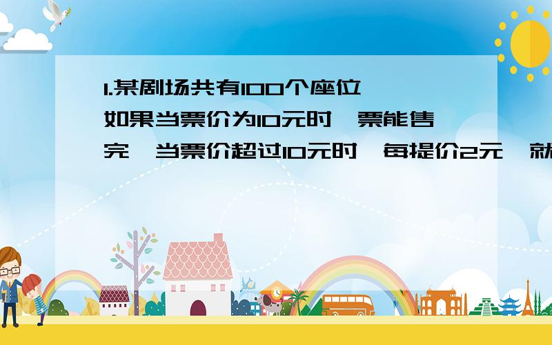 1.某剧场共有100个座位,如果当票价为10元时,票能售完,当票价超过10元时,每提价2元,就会少卖出5张票,那么总的售票收入为1360元时,票价为多少?2.把圆的直径缩短20%,则面积将缩小多少?