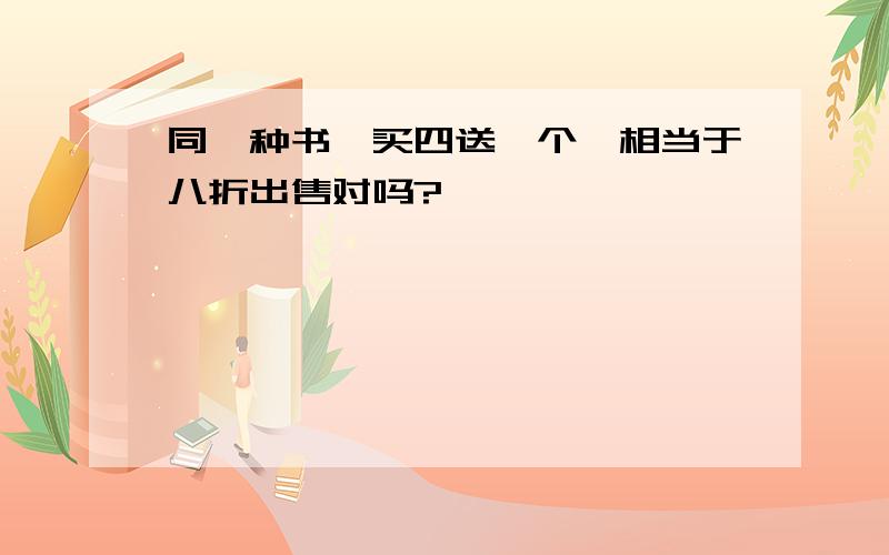 同一种书,买四送一个,相当于八折出售对吗?