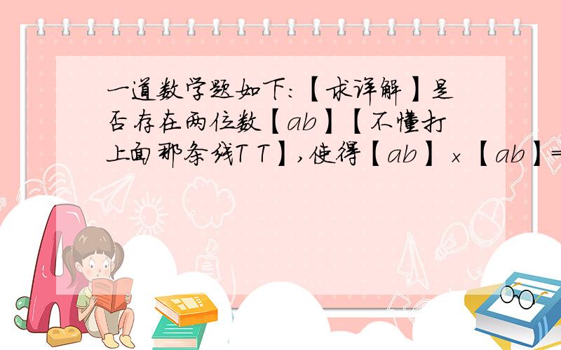 一道数学题如下：【求详解】是否存在两位数【ab】【不懂打上面那条线T T】,使得【ab】×【ab】=【abcd】?若存在,请举例说明；若不存在,请说明理由.