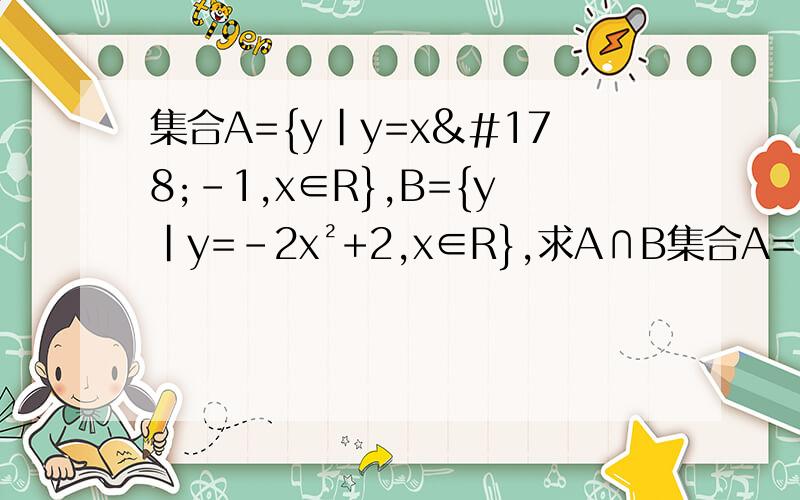 集合A={y|y=x²-1,x∈R},B={y|y=-2x²+2,x∈R},求A∩B集合A={y|y=x²-1,x∈R}, B={y|y=-2x²+2,x∈R},求A∩B集合P={y|y=3x-1,x>1}, Q={y|y=-2x²+10,x∈R},求P∩Q