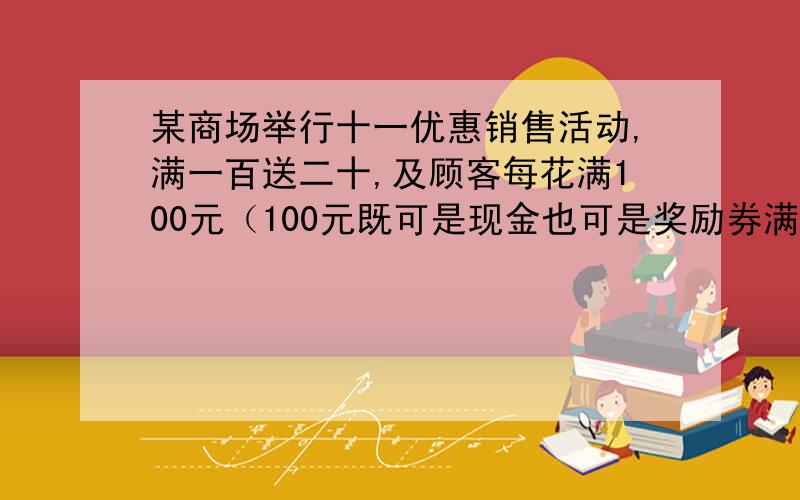 某商场举行十一优惠销售活动,满一百送二十,及顾客每花满100元（100元既可是现金也可是奖励券满200元,可以送40元,依此类推,有一天,以顾客花了14000元,那么他可以购回多少钱的物品?相当于几