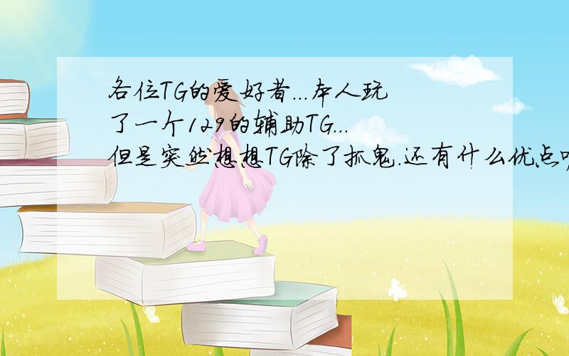 各位TG的爱好者...本人玩了一个129的辅助TG...但是突然想想TG除了抓鬼.还有什么优点呢...我对这个很是我很想知道TG的巅峰时怎样的...就比如LG一招秒上千血 都是值得让人刮目相看...TG除了抓