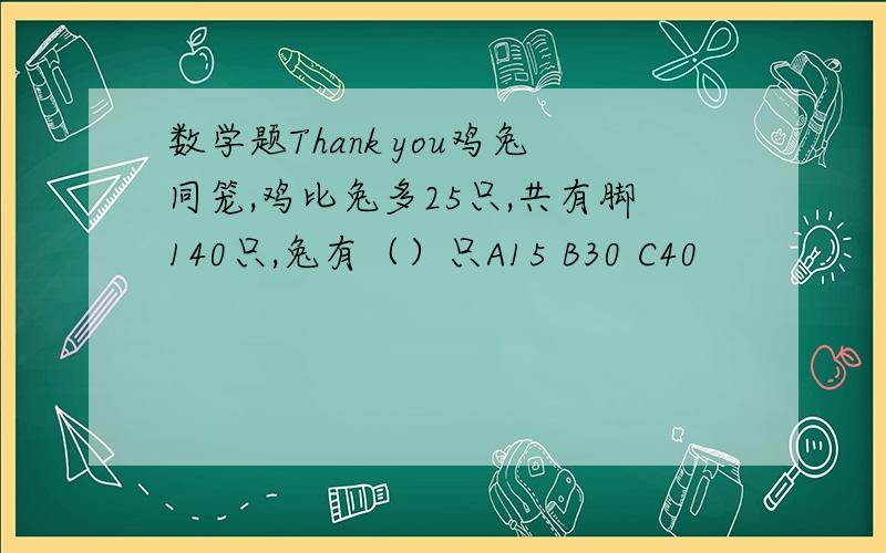 数学题Thank you鸡兔同笼,鸡比兔多25只,共有脚140只,兔有（）只A15 B30 C40