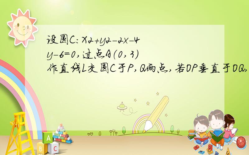 设圆C：X2+y2-2x-4y-6=0,过点A（0,3）作直线L交圆C于P,Q两点,若OP垂直于OQ,O为原点,求直线L的方程