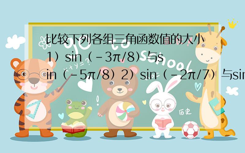 比较下列各组三角函数值的大小1）sin（-3π/8）与sin（-5π/8）2）sin（-2π/7）与sin（-3π/8）3）cos（-2π/5）与cos（-3π/5）4）cos（-2π/3）与cos（-3π/5）