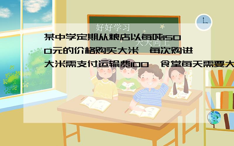 某中学定期从粮店以每吨1500元的价格购买大米,每次购进大米需支付运输费100,食堂每天需要大米1吨,贮存大米的费用为每吨2元《不满一天按一天算》,假定食堂每次均在用完大米的当天购买.