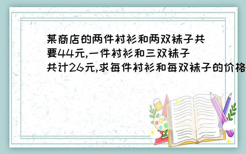 某商店的两件衬衫和两双袜子共要44元,一件衬衫和三双袜子共计26元,求每件衬衫和每双袜子的价格··