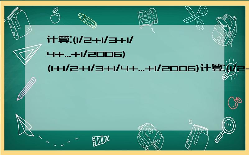 计算:(1/2+1/3+1/4+...+1/2006)*(1+1/2+1/3+1/4+...+1/2006)计算:(1/2+1/3+1/4+...+1/2006)×(1+1/2+1/3+1/4+...+1/2006)-(1+1/2+1/3+1/4+...+1/2007)×(1/2+1/3+1/4+...+1/2006 写错。是：计算:(1/2+1/3+1/4+...+1/2007)×(1+1/2+1/3+1/4+...+1/2006)-(1+1/