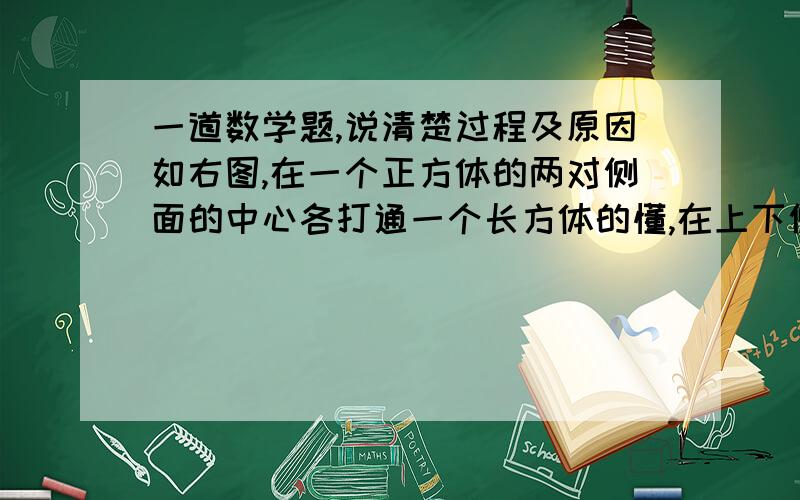 一道数学题,说清楚过程及原因如右图,在一个正方体的两对侧面的中心各打通一个长方体的懂,在上下侧面的中心打通一个圆柱形的洞.已知正方体边长为10厘米,侧面上的洞口是边长为4厘米的