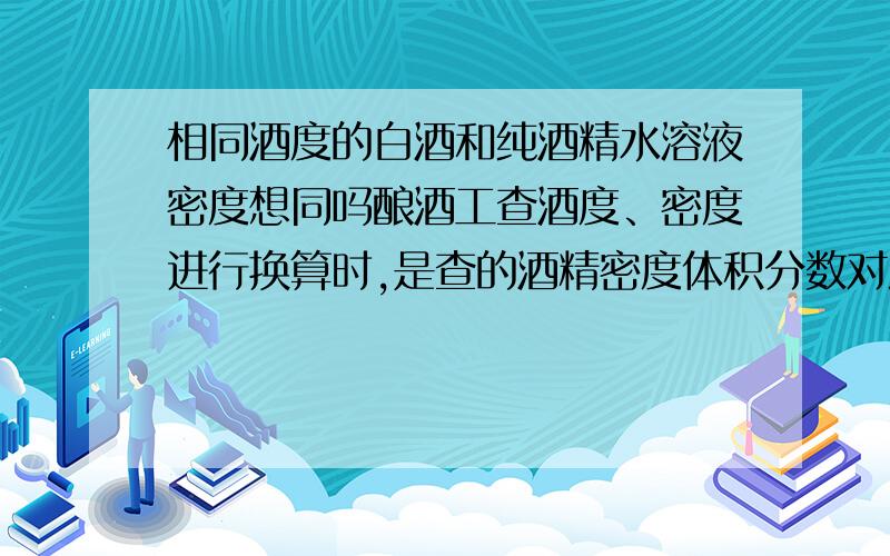 相同酒度的白酒和纯酒精水溶液密度想同吗酿酒工查酒度、密度进行换算时,是查的酒精密度体积分数对照表的,我认为二者的密度是不一样的,因为白酒里面还是其他的香气物质,如醇,油等.请