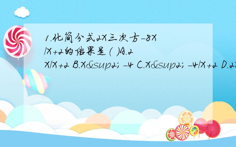 1.化简分式2X三次方-8X/X+2的结果是（ ）A.2X/X+2 B.X²-4 C.X²-4/X+2 D.2X²-4X2.如果b/a+a/b=2,则a²+ab+b²/a²-4ab+b²的值等於( )A.1 B.-1 C.3/2 D.- 3/23.已知a²+1/a=3,则a²+1/a²=___4.已