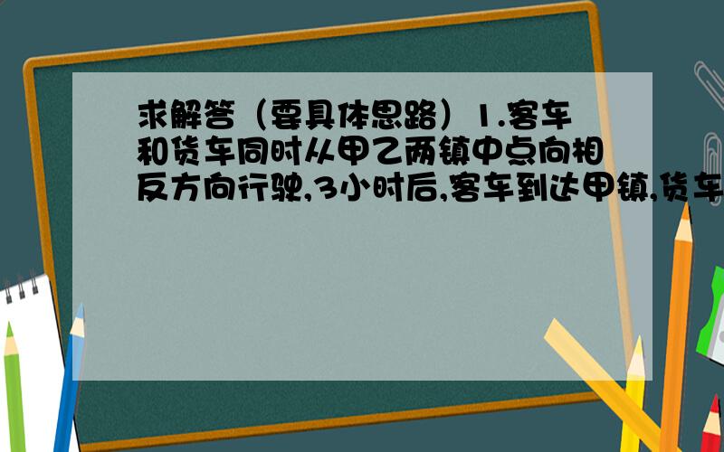 求解答（要具体思路）1.客车和货车同时从甲乙两镇中点向相反方向行驶,3小时后,客车到达甲镇,货车离乙镇还有30千米,已知货车的速度是客车的四分之三,甲乙两镇相距多少?2.甲乙两人共有人