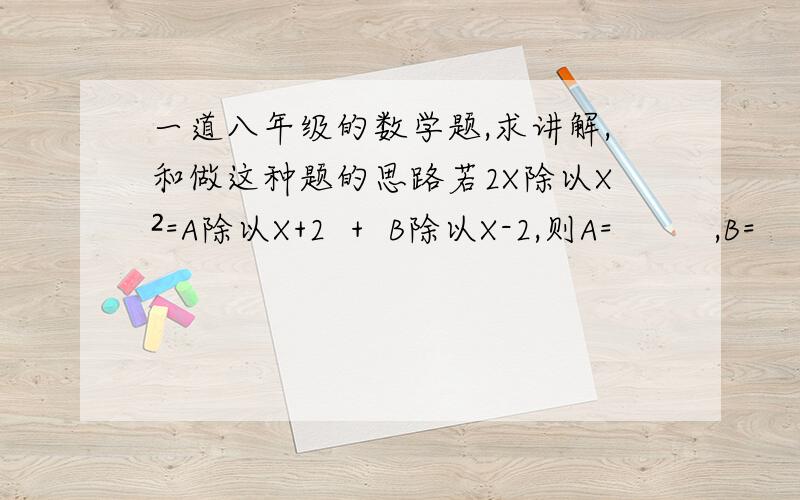 一道八年级的数学题,求讲解,和做这种题的思路若2X除以X²=A除以X+2  +  B除以X-2,则A=         ,B=       .      要详细过程呀,和这类题的解法呀!