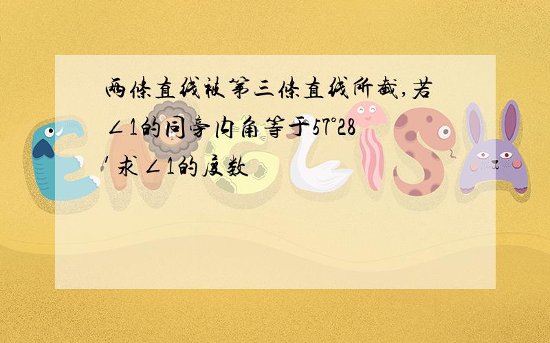 两条直线被第三条直线所截,若∠1的同旁内角等于57°28′求∠1的度数