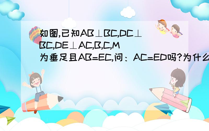 如图,已知AB⊥BC,DC⊥BC,DE⊥AC,B,C,M为垂足且AB=EC,问：AC=ED吗?为什么?
