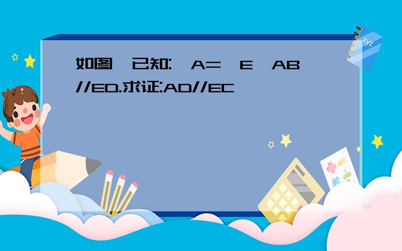 如图,已知:∠A=∠E,AB//ED.求证:AD//EC