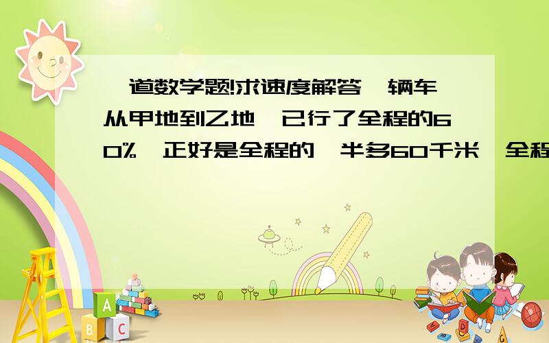 一道数学题!求速度解答一辆车从甲地到乙地,已行了全程的60%,正好是全程的一半多60千米,全程多少千米?