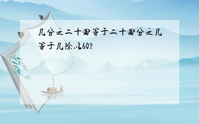 几分之二十四等于二十四分之几等于几除以60?