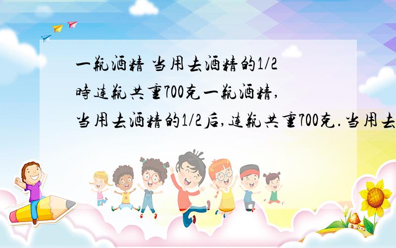 一瓶酒精 当用去酒精的1/2时连瓶共重700克一瓶酒精,当用去酒精的1/2后,连瓶共重700克.当用去酒精的1/3后,连瓶共重800克 瓶子重多少克?